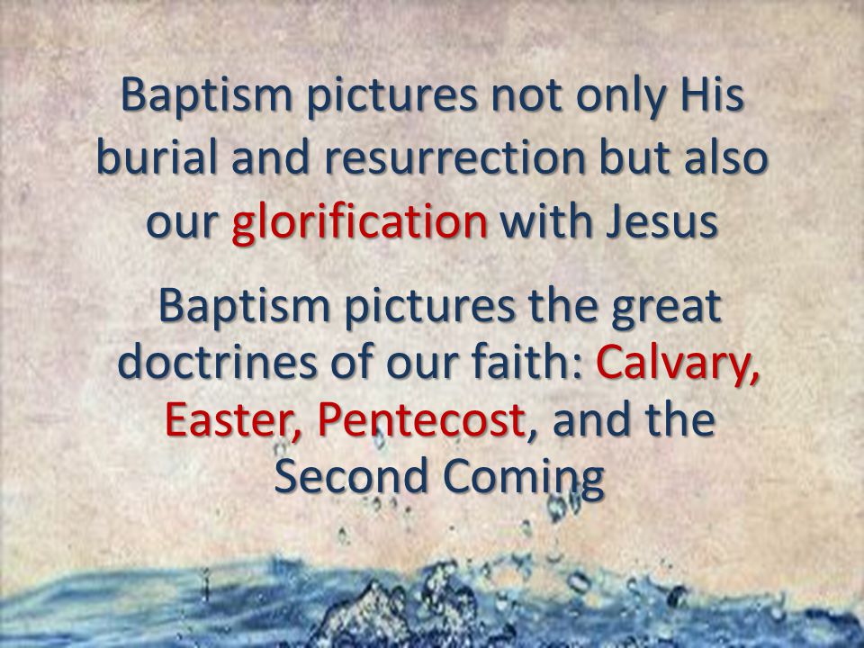 Baptism pictures not only His burial and resurrection but also our glorification with Jesus Baptism pictures the great doctrines of our faith: Calvary, Easter, Pentecost, and the Second Coming