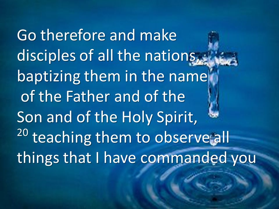 Go therefore and make disciples of all the nations, baptizing them in the name of the Father and of the Son and of the Holy Spirit, 20 teaching them to observe all things that I have commanded you