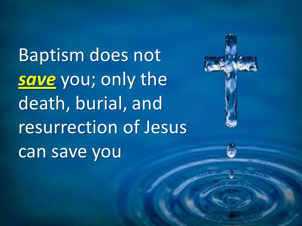 Baptism does not save you; only the death, burial, and resurrection of Jesus can save you