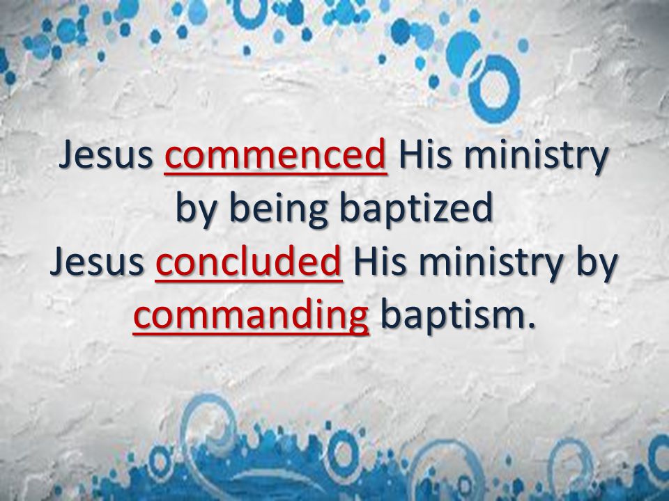 Jesus commenced His ministry by being baptized Jesus concluded His ministry by commanding baptism.