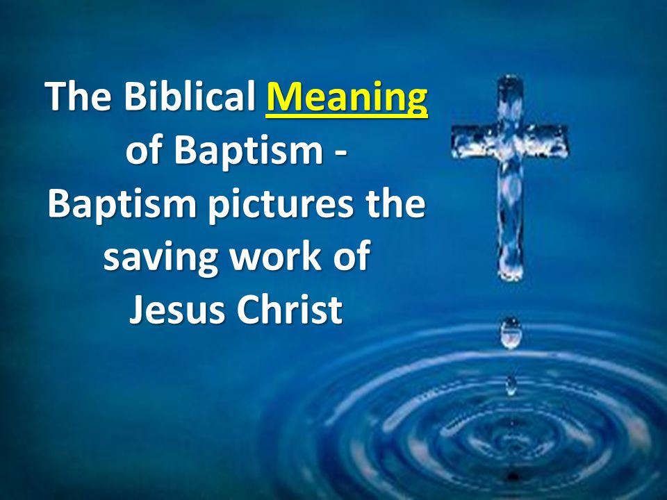 The Biblical Meaning of Baptism - Baptism pictures the saving work of Jesus Christ