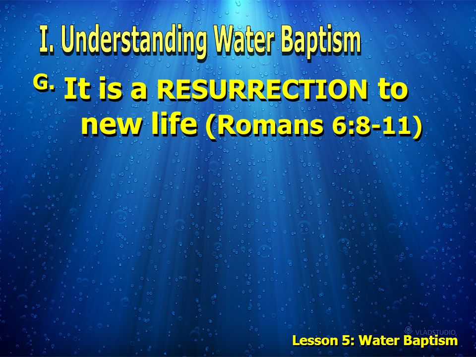 G. It is a RESURRECTION to new life (Romans 6:8-11) Lesson 5: Water Baptism