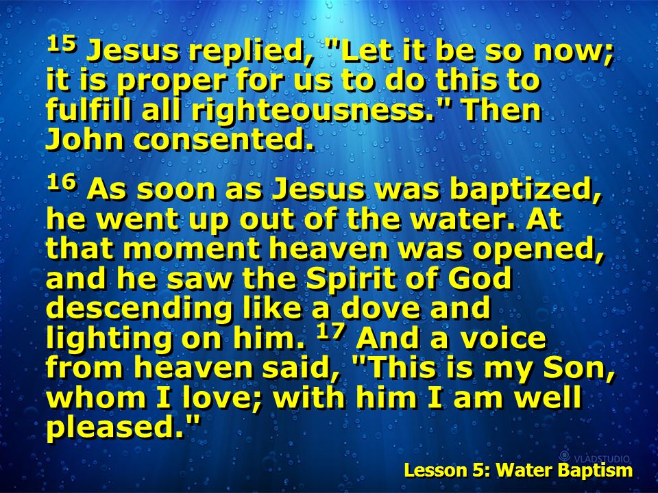 Lesson 5: Water Baptism 15 Jesus replied, Let it be so now; it is proper for us to do this to fulfill all righteousness. Then John consented.