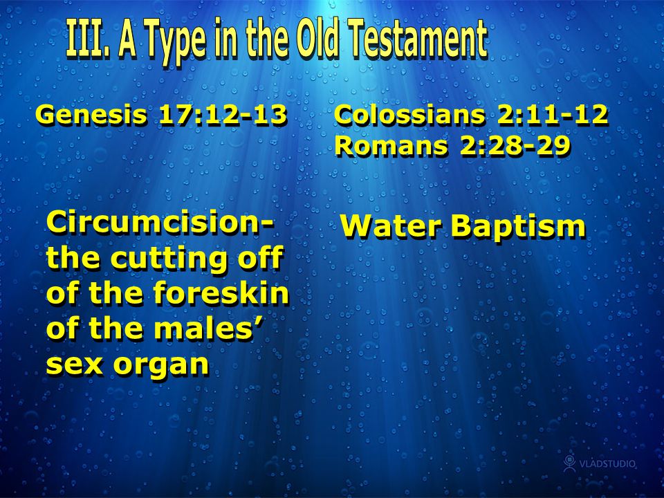 Genesis 17:12-13 Colossians 2:11-12 Romans 2:28-29 Water Baptism Circumcision- the cutting off of the foreskin of the males’ sex organ