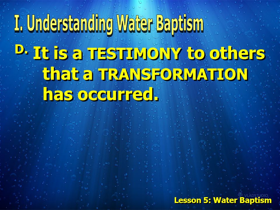 D. It is a TESTIMONY to others that a TRANSFORMATION has occurred. Lesson 5: Water Baptism