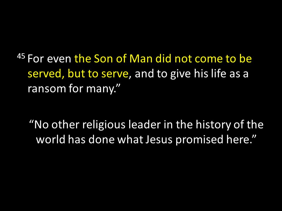 45 For even the Son of Man did not come to be served, but to serve, and to give his life as a ransom for many. No other religious leader in the history of the world has done what Jesus promised here.