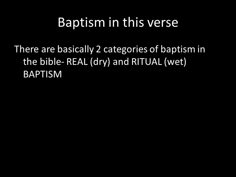 Baptism in this verse There are basically 2 categories of baptism in the bible- REAL (dry) and RITUAL (wet) BAPTISM