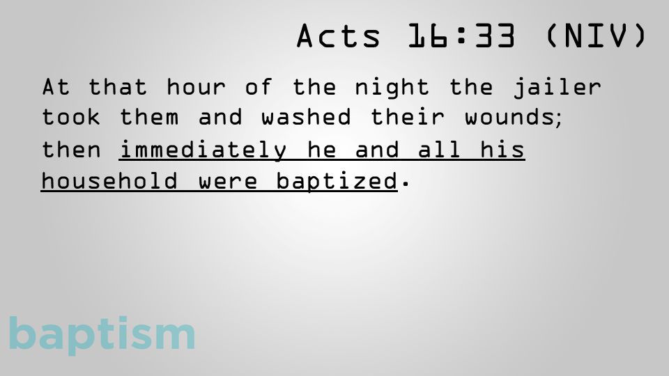 Acts 16:33 (NIV) At that hour of the night the jailer took them and washed their wounds ; then immediately he and all his household were baptized.
