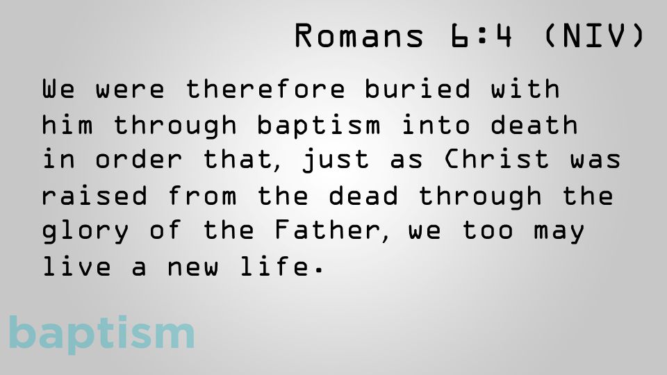 Romans 6:4 (NIV) We were therefore buried with him through baptism into death in order that, just as Christ was raised from the dead through the glory of the Father, we too may live a new life.