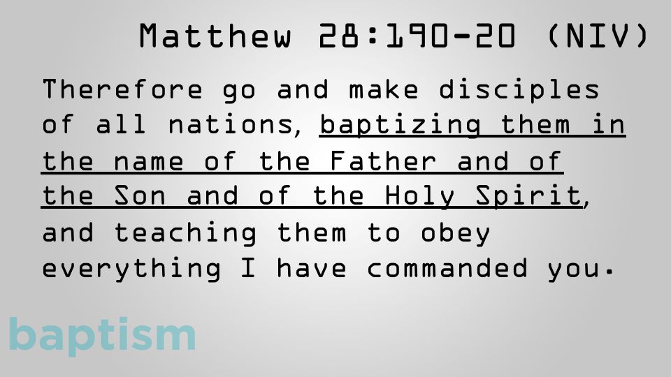Matthew 28: (NIV) Therefore go and make disciples of all nations, baptizing them in the name of the Father and of the Son and of the Holy Spirit, and teaching them to obey everything I have commanded you.