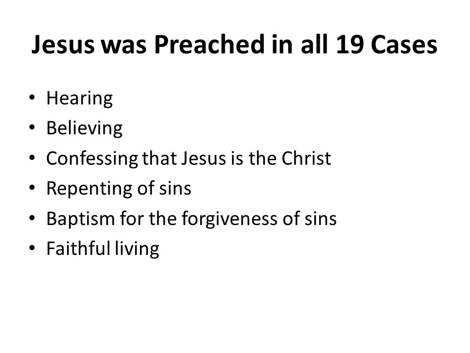 Jesus was Preached in all 19 Cases Hearing Believing Confessing that Jesus is the Christ Repenting of sins Baptism for the forgiveness of sins Faithful living