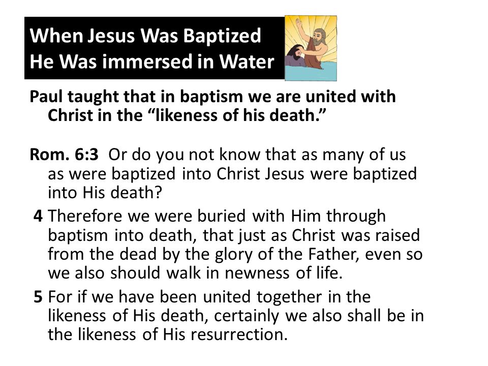 When Jesus Was Baptized He Was immersed in Water Paul taught that in baptism we are united with Christ in the likeness of his death. Rom.