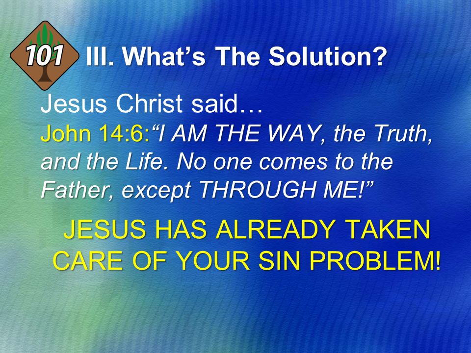III. What’s The Solution. Jesus Christ said… John 14:6: I AM THE WAY, the Truth, and the Life.