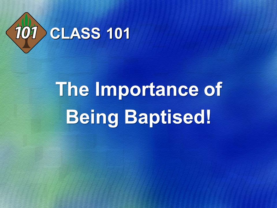 CLASS 101 The Importance of Being Baptised!