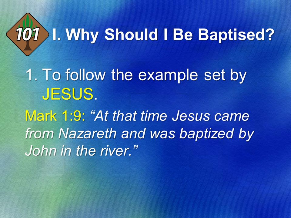 I. Why Should I Be Baptised. 1.To follow the example set by JESUS.