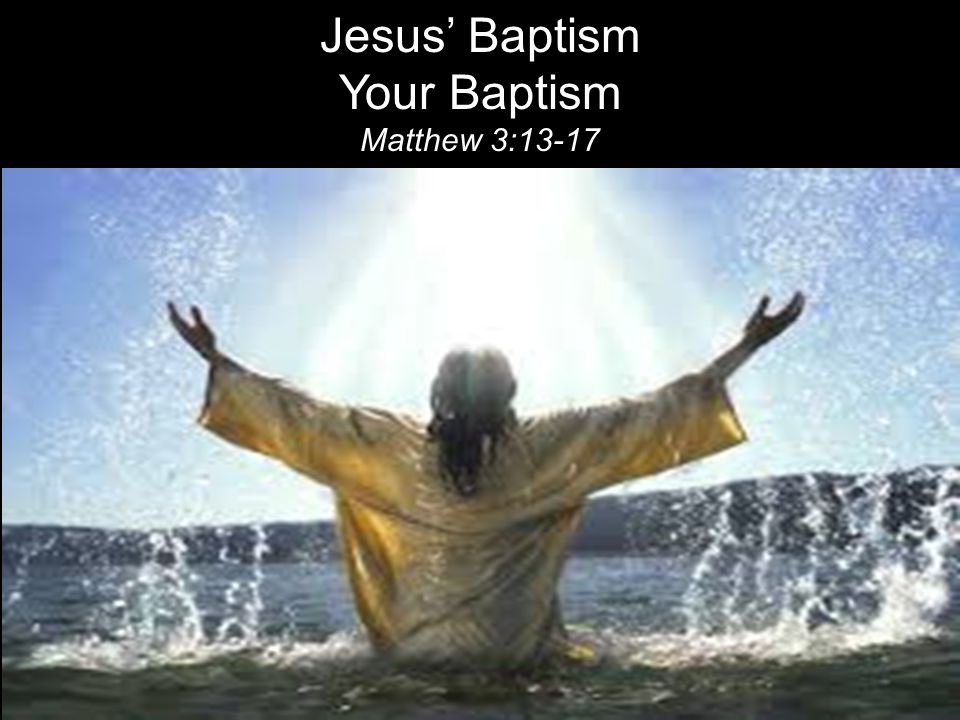 Jesus’ Baptism Your Baptism Matthew 3:13-17