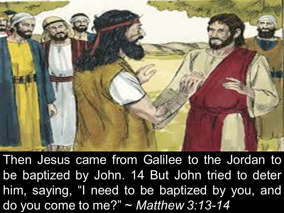 Then Jesus came from Galilee to the Jordan to be baptized by John.