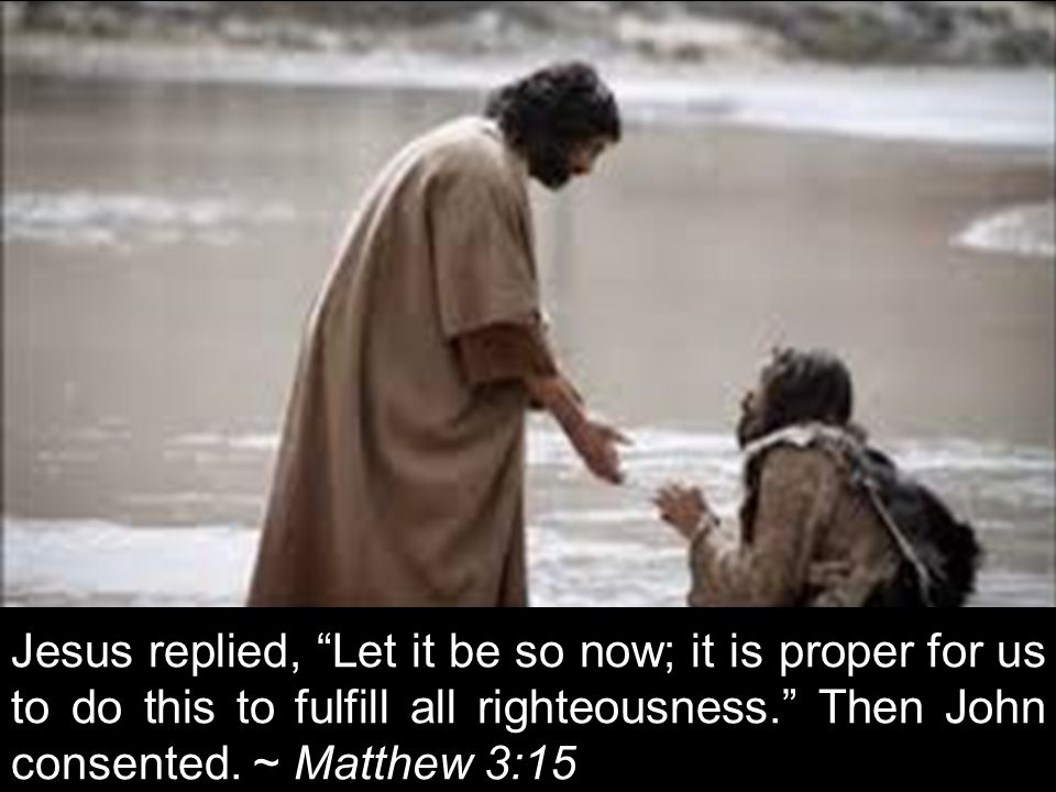 Jesus replied, Let it be so now; it is proper for us to do this to fulfill all righteousness. Then John consented.