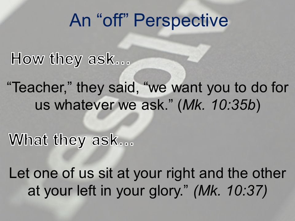 An off Perspective Teacher, they said, we want you to do for us whatever we ask. (Mk.