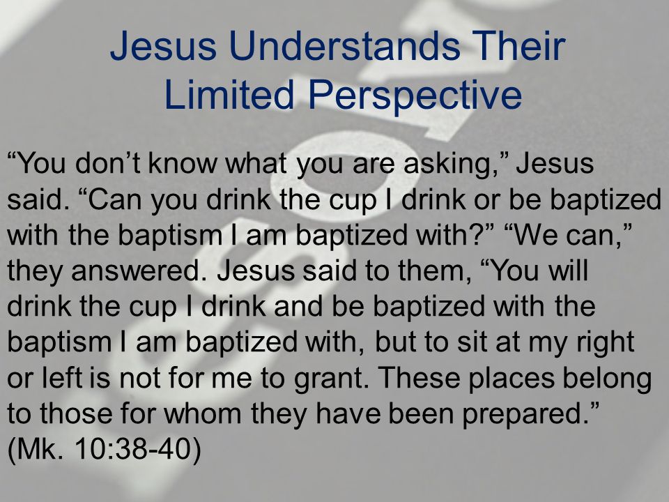 Jesus Understands Their Limited Perspective You don’t know what you are asking, Jesus said.