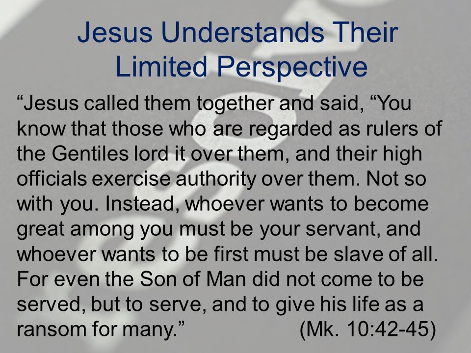 Jesus Understands Their Limited Perspective Jesus called them together and said, You know that those who are regarded as rulers of the Gentiles lord it over them, and their high officials exercise authority over them.