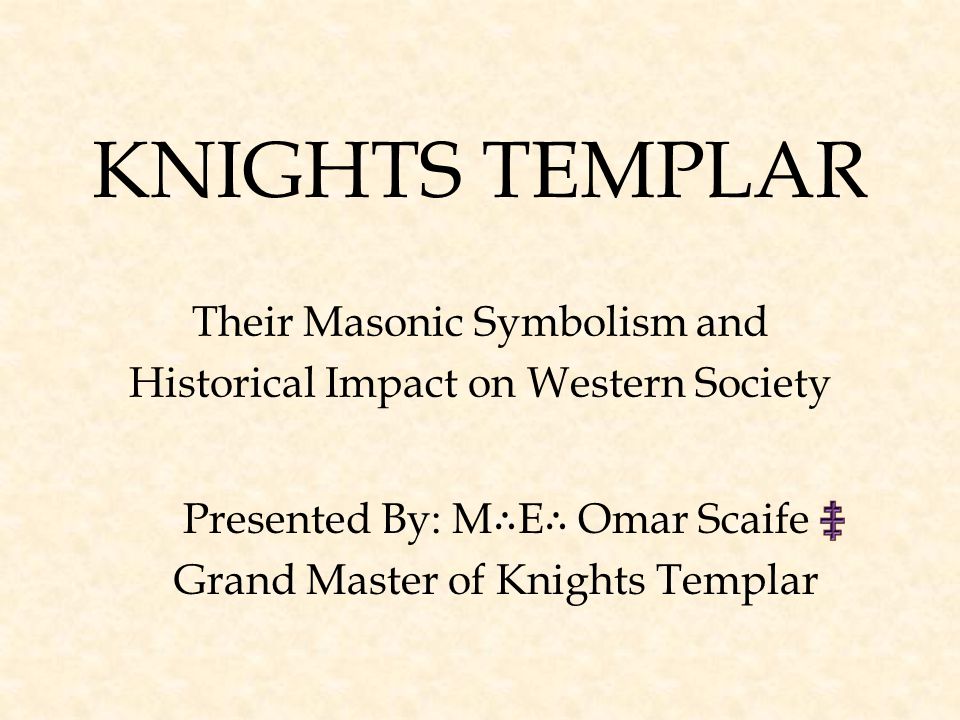 KNIGHTS TEMPLAR Their Masonic Symbolism and Historical Impact on Western Society Presented By: M ∴ E ∴ Omar Scaife Grand Master of Knights Templar