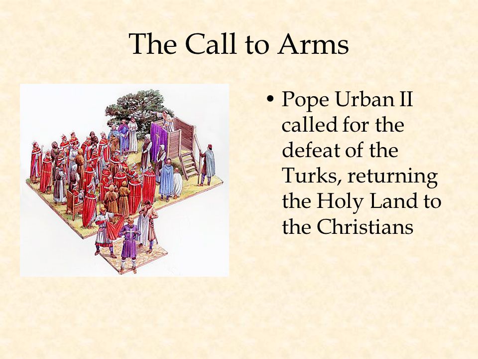 The Call to Arms Pope Urban II called for the defeat of the Turks, returning the Holy Land to the Christians