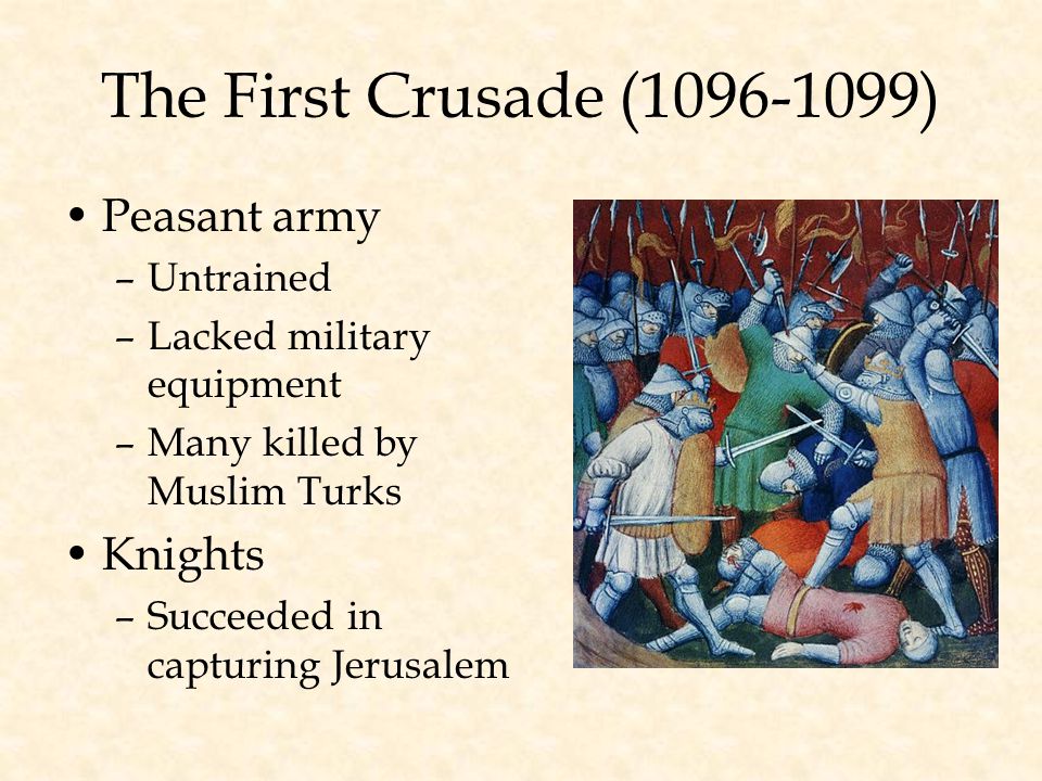 The First Crusade ( ) Peasant army –Untrained –Lacked military equipment –Many killed by Muslim Turks Knights –Succeeded in capturing Jerusalem