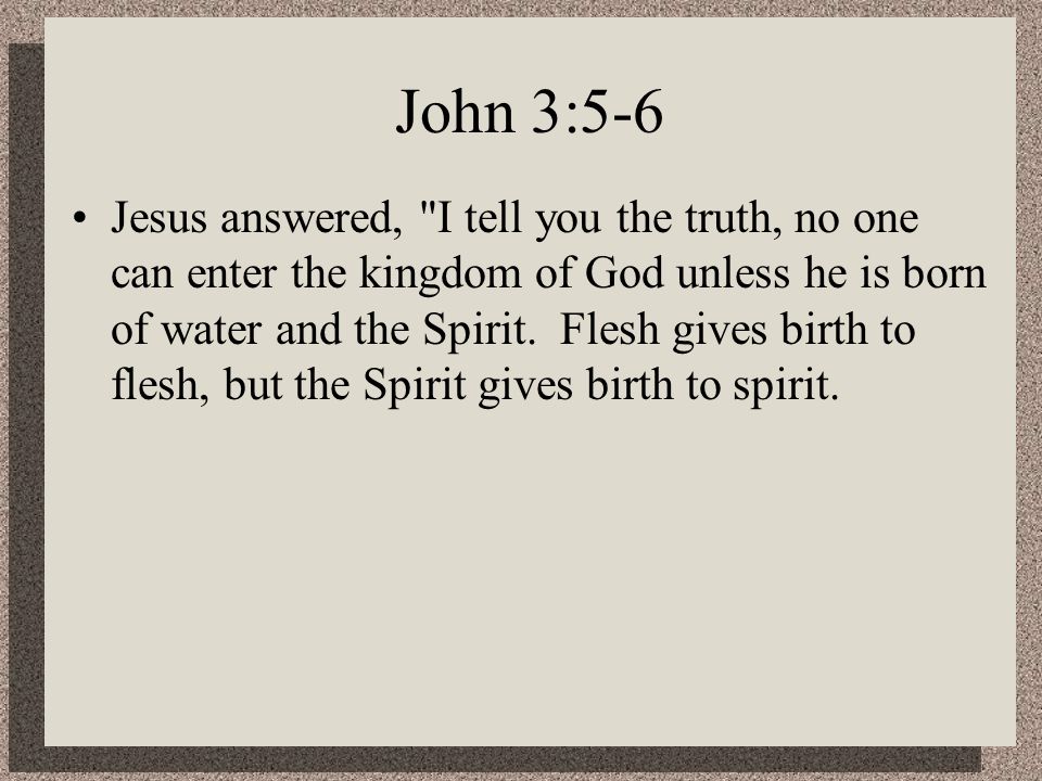 John 3:5-6 Jesus answered, I tell you the truth, no one can enter the kingdom of God unless he is born of water and the Spirit.