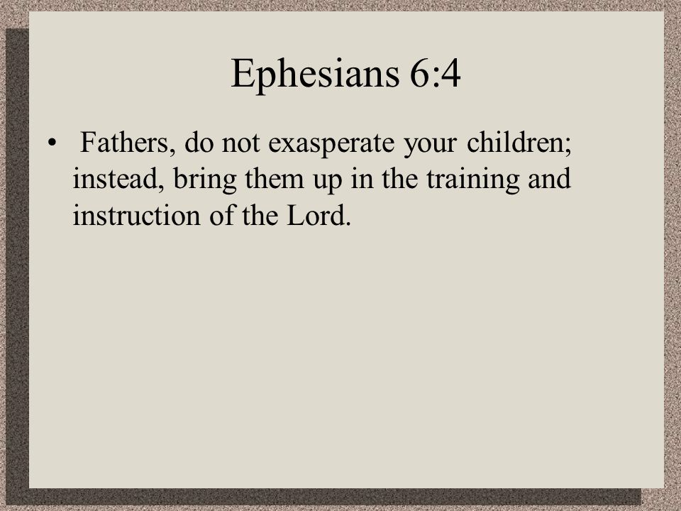 Ephesians 6:4 Fathers, do not exasperate your children; instead, bring them up in the training and instruction of the Lord.