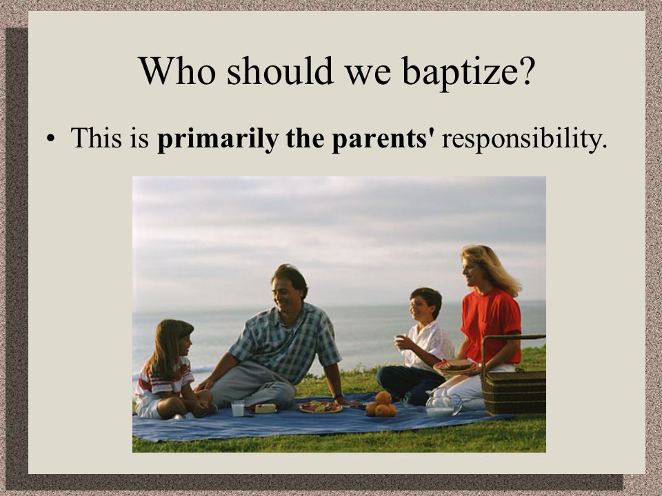 Who should we baptize This is primarily the parents responsibility.