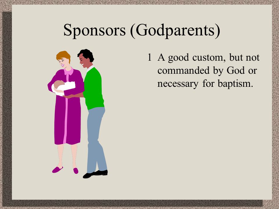 Sponsors (Godparents) 1A good custom, but not commanded by God or necessary for baptism.