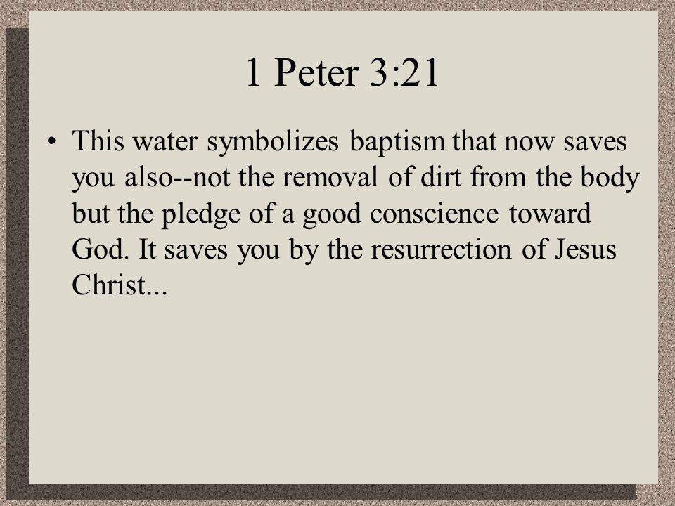 1 Peter 3:21 This water symbolizes baptism that now saves you also--not the removal of dirt from the body but the pledge of a good conscience toward God.