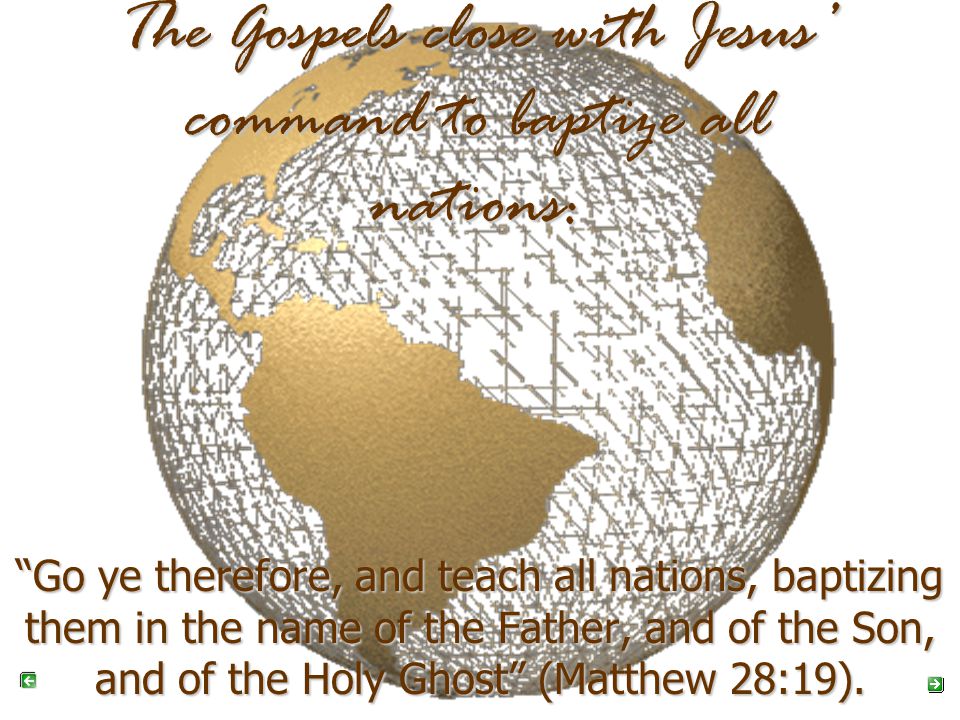 The Gospels close with Jesus’ command to baptize all nations: Go ye therefore, and teach all nations, baptizing them in the name of the Father, and of the Son, and of the Holy Ghost (Matthew 28:19).
