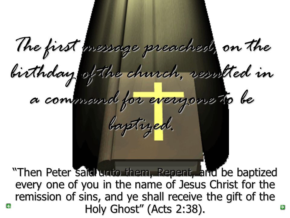 The first message preached, on the birthday of the church, resulted in a command for everyone to be baptized.