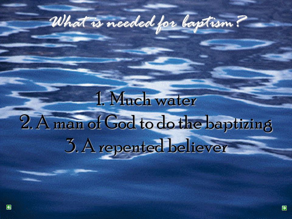 What is needed for baptism. 1. Much water 2. A man of God to do the baptizing 3.