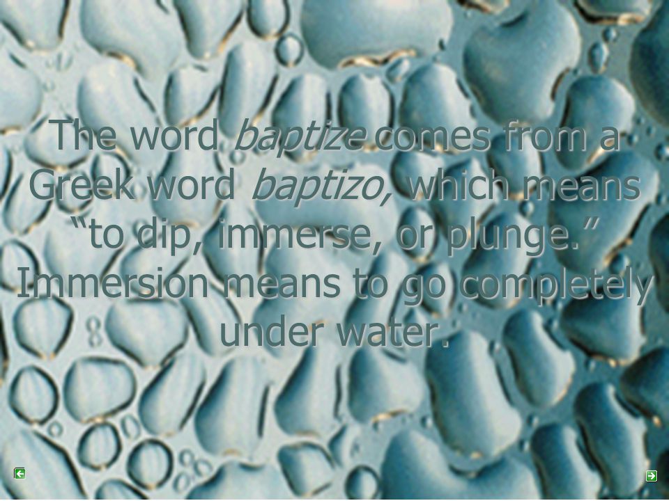 The word baptize comes from a Greek word baptizo, which means to dip, immerse, or plunge. Immersion means to go completely under water.