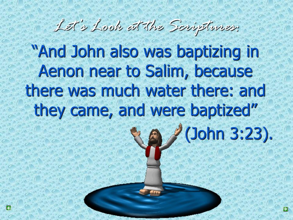Let’s Look at the Scriptures: And John also was baptizing in Aenon near to Salim, because there was much water there: and they came, and were baptized (John 3:23).