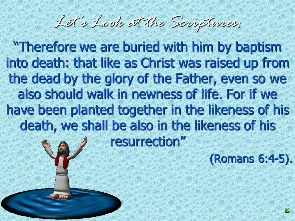 Let’s Look at the Scriptures: Therefore we are buried with him by baptism into death: that like as Christ was raised up from the dead by the glory of the Father, even so we also should walk in newness of life.