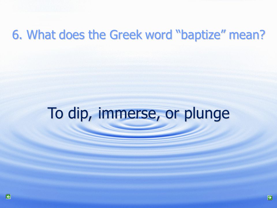 6. What does the Greek word baptize mean To dip, immerse, or plunge