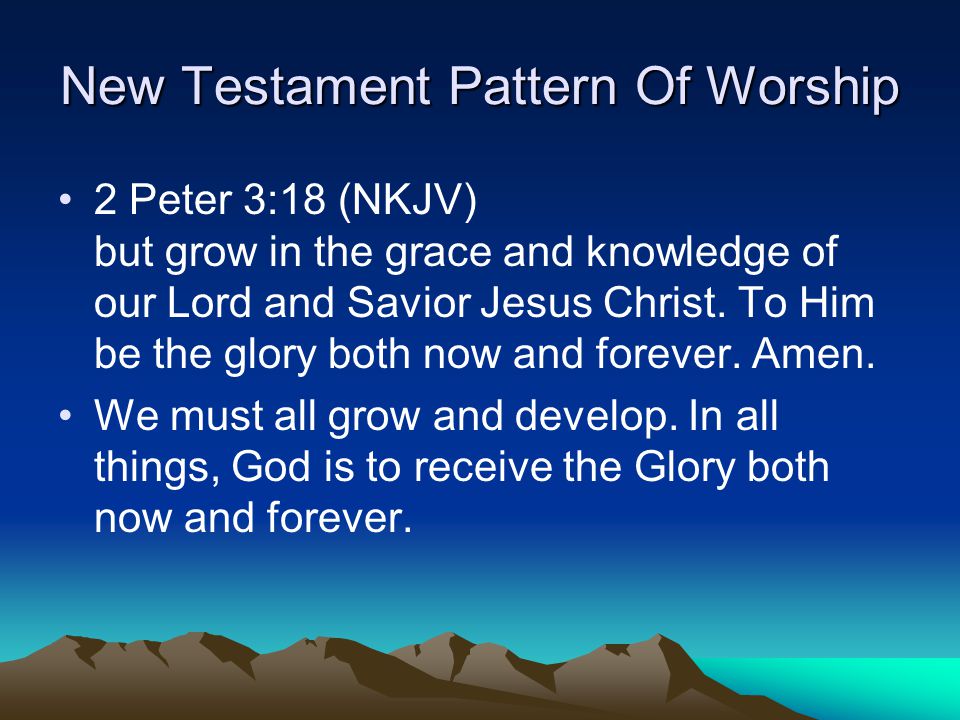 New Testament Pattern Of Worship 2 Peter 3:18 (NKJV) but grow in the grace and knowledge of our Lord and Savior Jesus Christ.