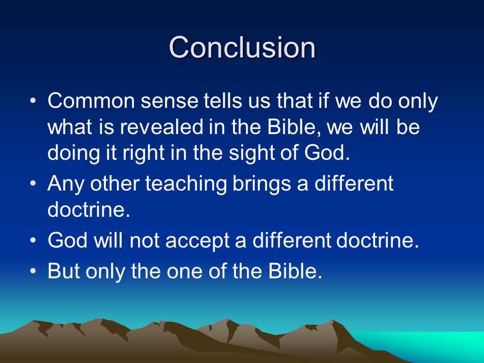 Conclusion Common sense tells us that if we do only what is revealed in the Bible, we will be doing it right in the sight of God.