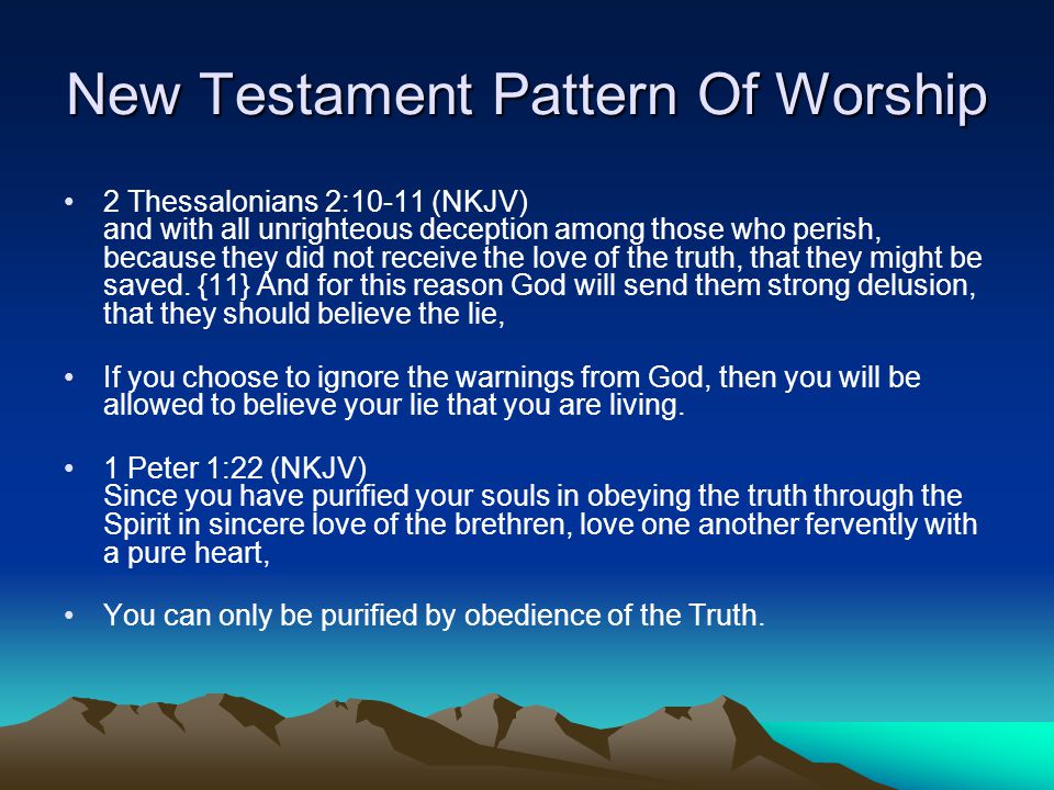 New Testament Pattern Of Worship 2 Thessalonians 2:10-11 (NKJV) and with all unrighteous deception among those who perish, because they did not receive the love of the truth, that they might be saved.