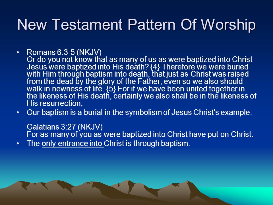 New Testament Pattern Of Worship Romans 6:3-5 (NKJV) Or do you not know that as many of us as were baptized into Christ Jesus were baptized into His death.