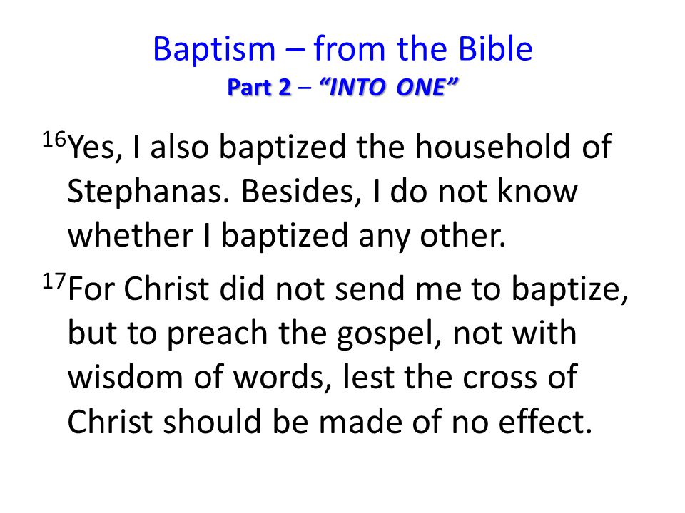 Part 2 INTO ONE Baptism – from the Bible Part 2 – INTO ONE 16 Yes, I also baptized the household of Stephanas.