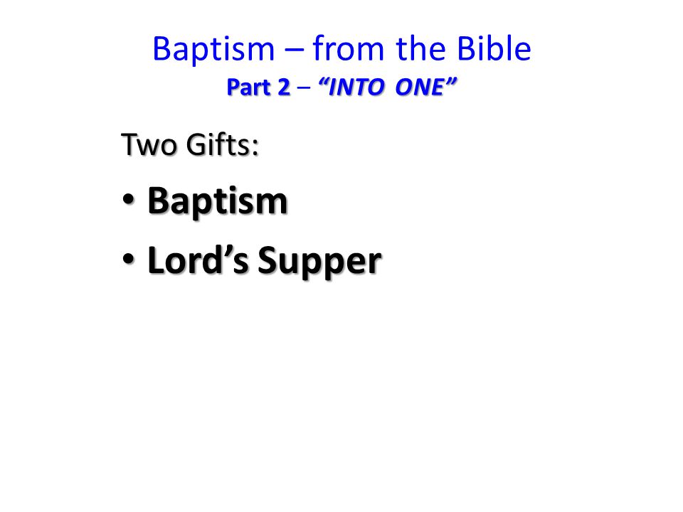 Part 2 INTO ONE Baptism – from the Bible Part 2 – INTO ONE Two Gifts: Baptism Baptism Lord’s Supper Lord’s Supper
