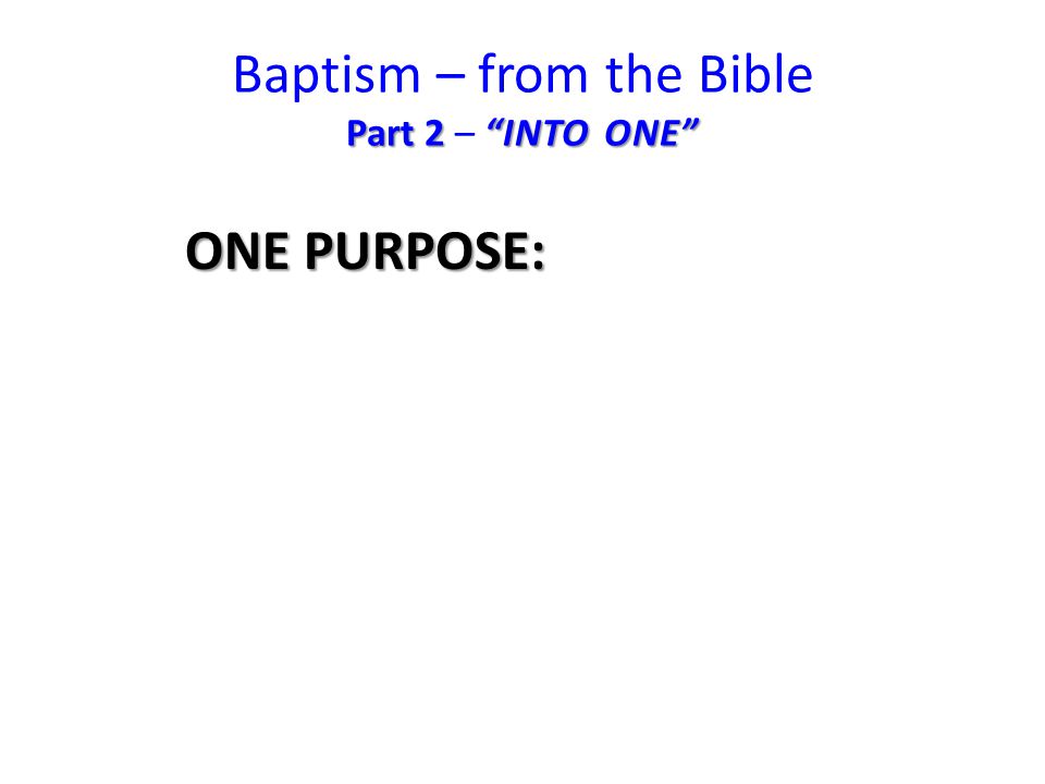 Part 2 INTO ONE Baptism – from the Bible Part 2 – INTO ONE ONE PURPOSE: