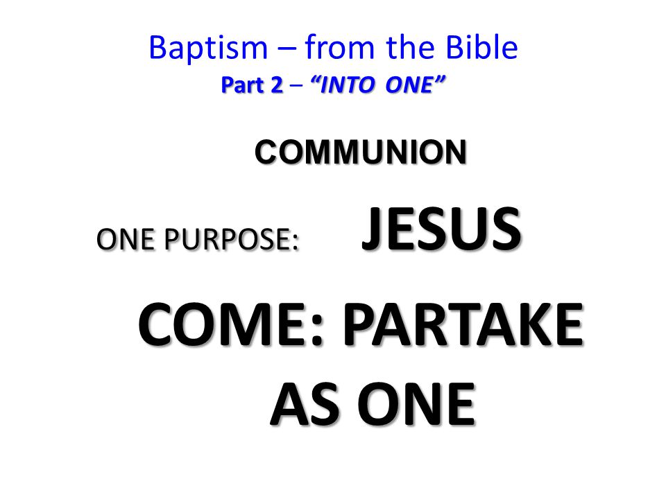 Part 2 INTO ONE Baptism – from the Bible Part 2 – INTO ONE COMMUNION ONE PURPOSE: JESUS COME: PARTAKE AS ONE