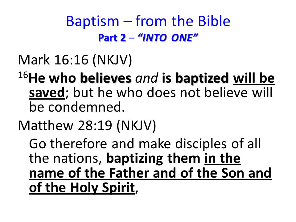 Part 2 INTO ONE Baptism – from the Bible Part 2 – INTO ONE Mark 16:16 (NKJV) believesbaptized 16 He who believes and is baptized will be saved; but he who does not believe will be condemned.