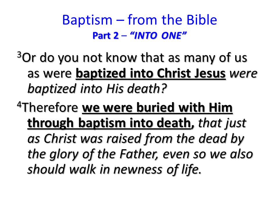 Part 2 INTO ONE Baptism – from the Bible Part 2 – INTO ONE 3 Or do you not know that as many of us as were baptized into Christ Jesus were baptized into His death.